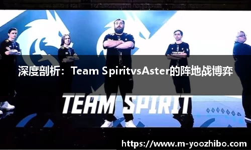 深度剖析：Team SpiritvsAster的阵地战博弈